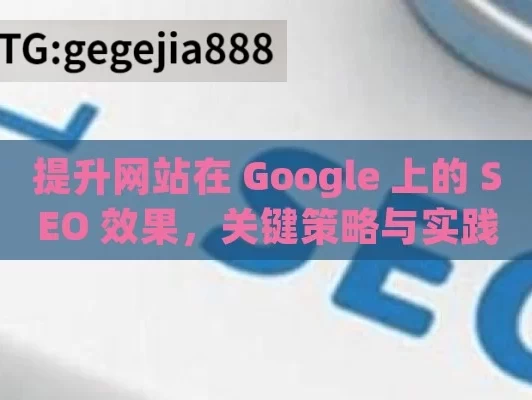 提升网站在 Google 上的 SEO 效果，关键策略与实践,SEO on Google: 解锁数字时代的营销密码