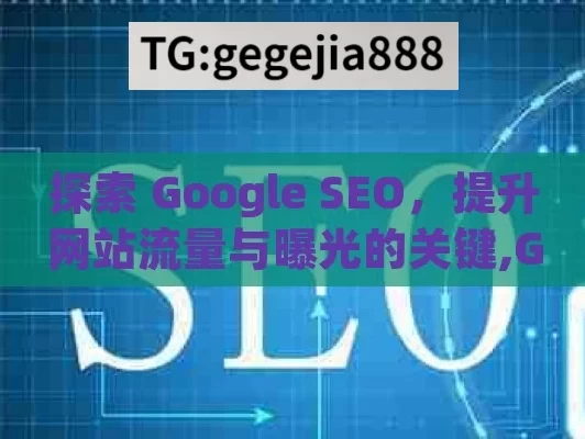 探索 Google SEO，提升网站流量与曝光的关键,Google SEO揭秘，解锁搜索引擎排名的金钥匙