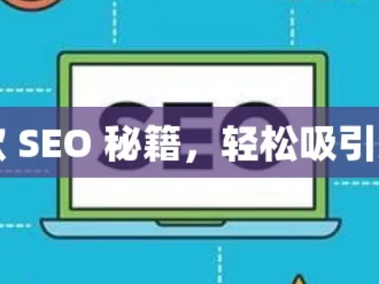 掌握谷歌 SEO 秘籍，轻松吸引更多客户