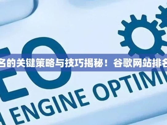 提升谷歌网站排名的关键策略与技巧揭秘！谷歌网站排名提升的黄金法则