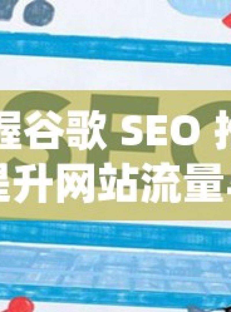 掌握谷歌 SEO 推广，提升网站流量与曝光度 - 