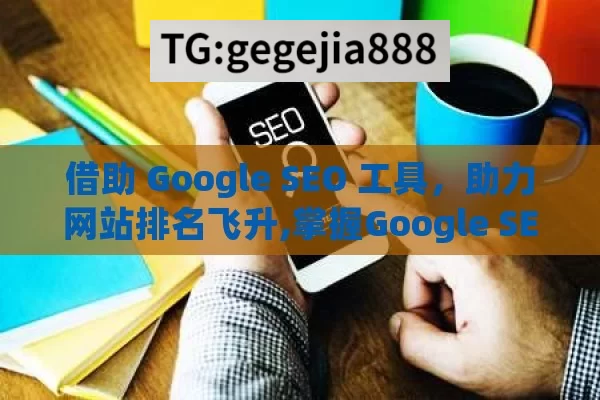 借助 Google SEO 工具，助力网站排名飞升,掌握Google SEO工具，提升网站排名