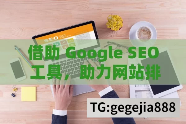 借助 Google SEO 工具，助力网站排名飞升,掌握Google SEO工具，提升网站排名