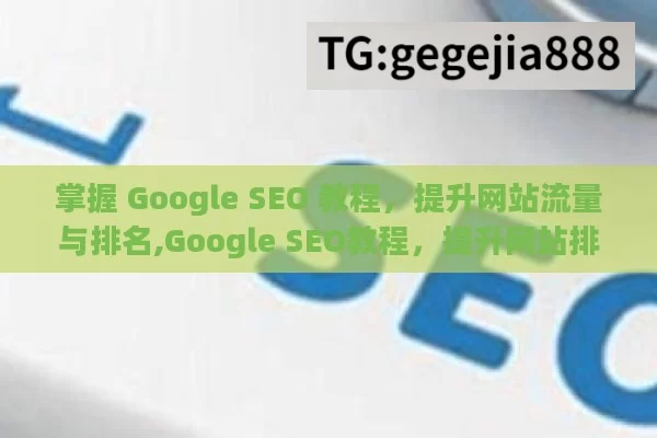 掌握 Google SEO 教程，提升网站流量与排名,Google SEO教程，提升网站排名的终极指南