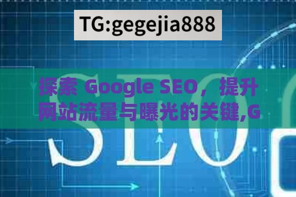 探索 Google SEO，提升网站流量与曝光的关键,Google SEO揭秘，解锁搜索引擎排名的金钥匙