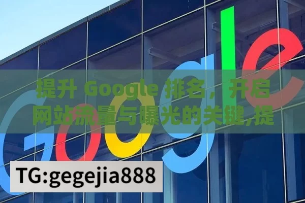 提升 Google 排名，开启网站流量与曝光的关键,提升Google排名的关键策略